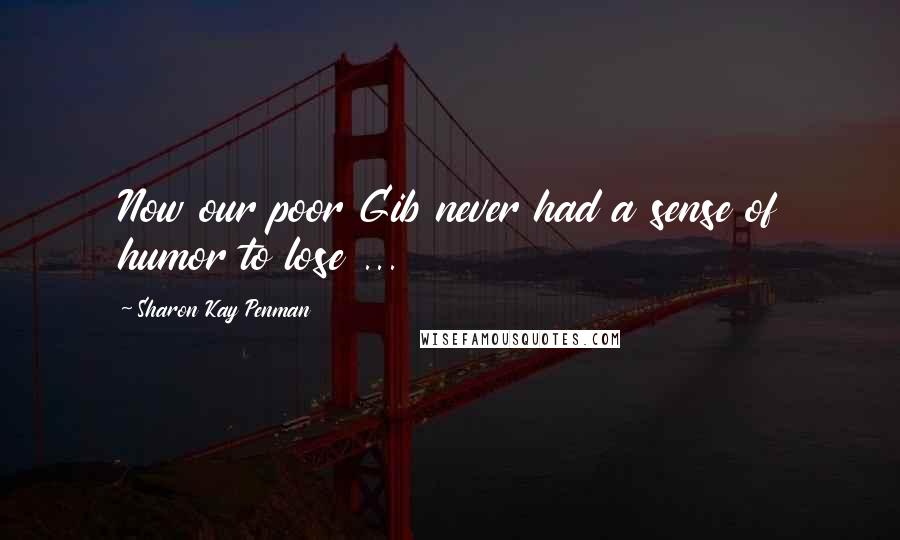 Sharon Kay Penman Quotes: Now our poor Gib never had a sense of humor to lose ...