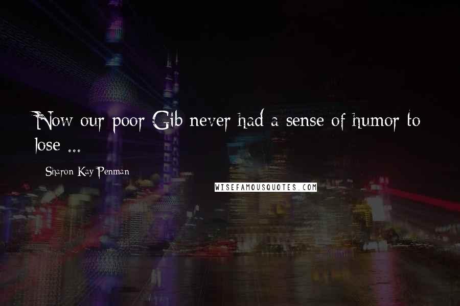 Sharon Kay Penman Quotes: Now our poor Gib never had a sense of humor to lose ...