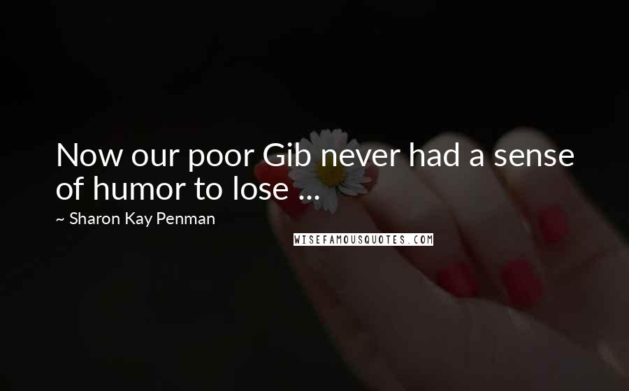 Sharon Kay Penman Quotes: Now our poor Gib never had a sense of humor to lose ...