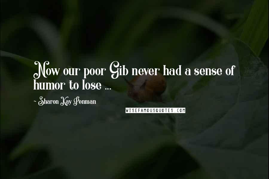 Sharon Kay Penman Quotes: Now our poor Gib never had a sense of humor to lose ...