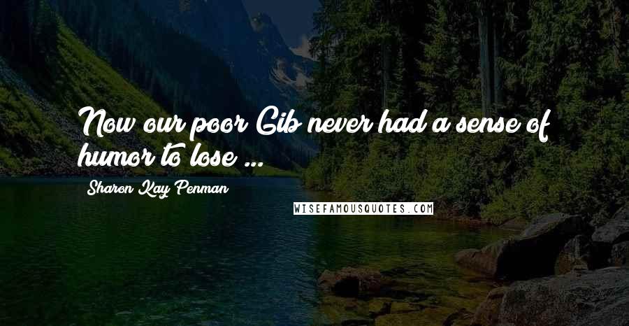 Sharon Kay Penman Quotes: Now our poor Gib never had a sense of humor to lose ...