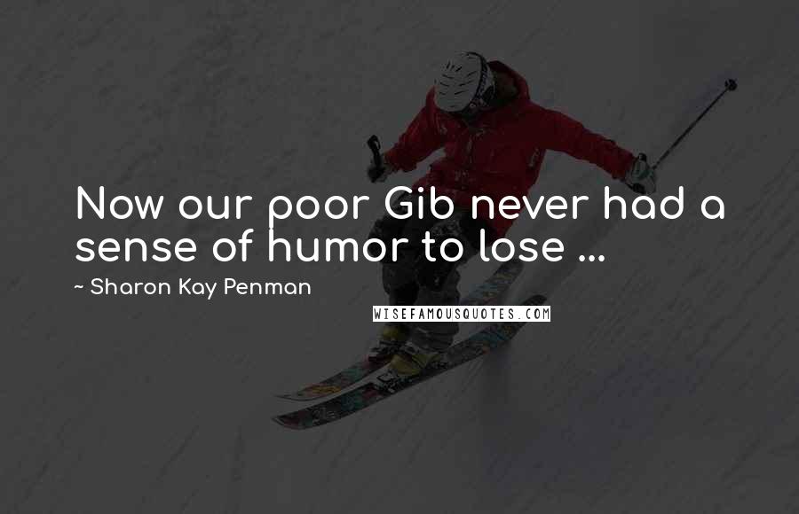 Sharon Kay Penman Quotes: Now our poor Gib never had a sense of humor to lose ...