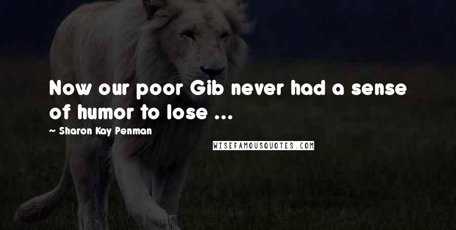 Sharon Kay Penman Quotes: Now our poor Gib never had a sense of humor to lose ...