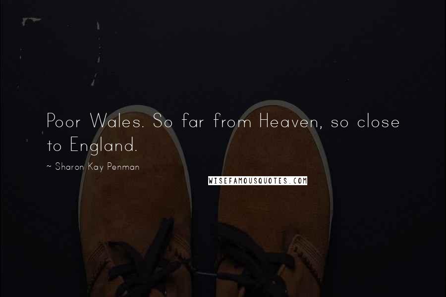 Sharon Kay Penman Quotes: Poor Wales. So far from Heaven, so close to England.