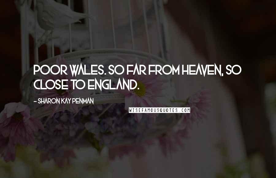 Sharon Kay Penman Quotes: Poor Wales. So far from Heaven, so close to England.