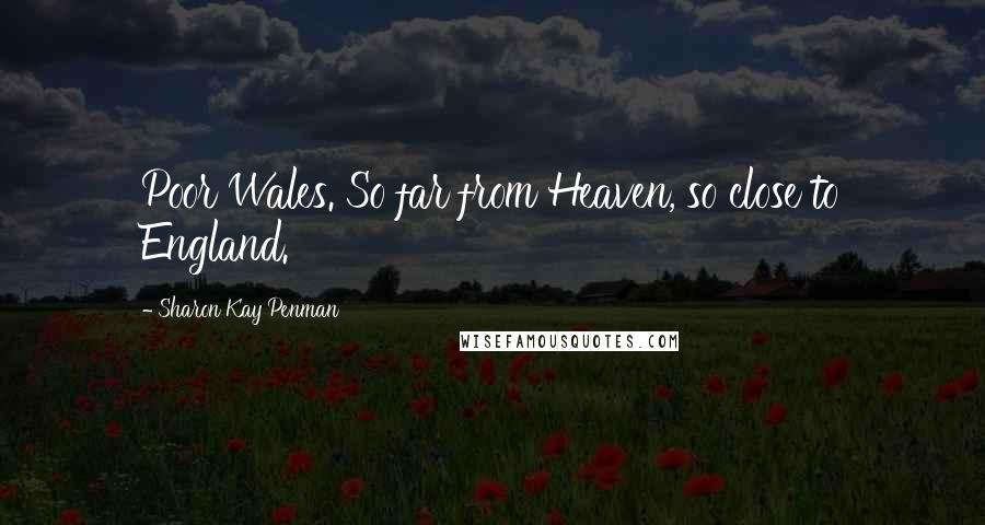 Sharon Kay Penman Quotes: Poor Wales. So far from Heaven, so close to England.