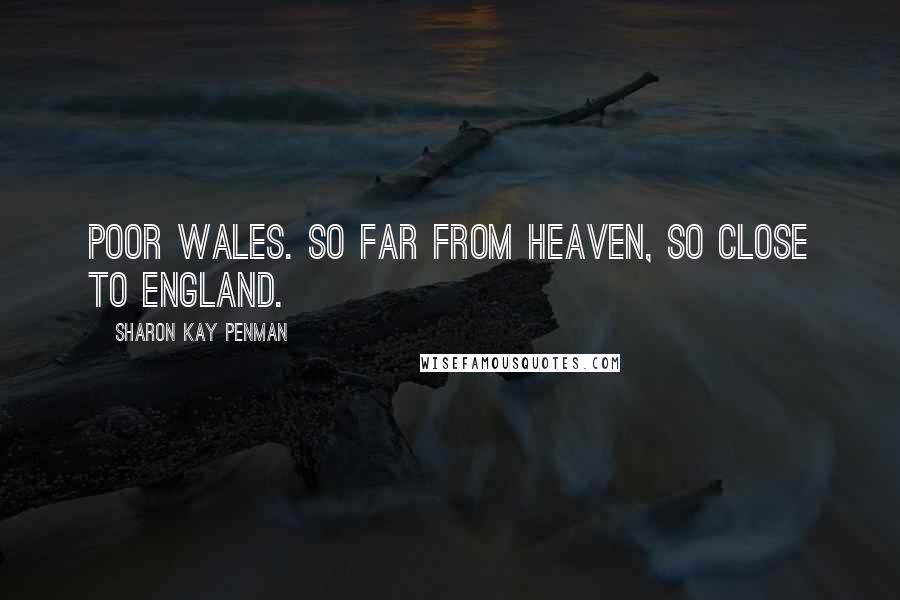 Sharon Kay Penman Quotes: Poor Wales. So far from Heaven, so close to England.