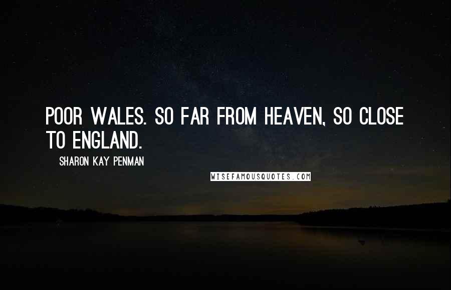 Sharon Kay Penman Quotes: Poor Wales. So far from Heaven, so close to England.