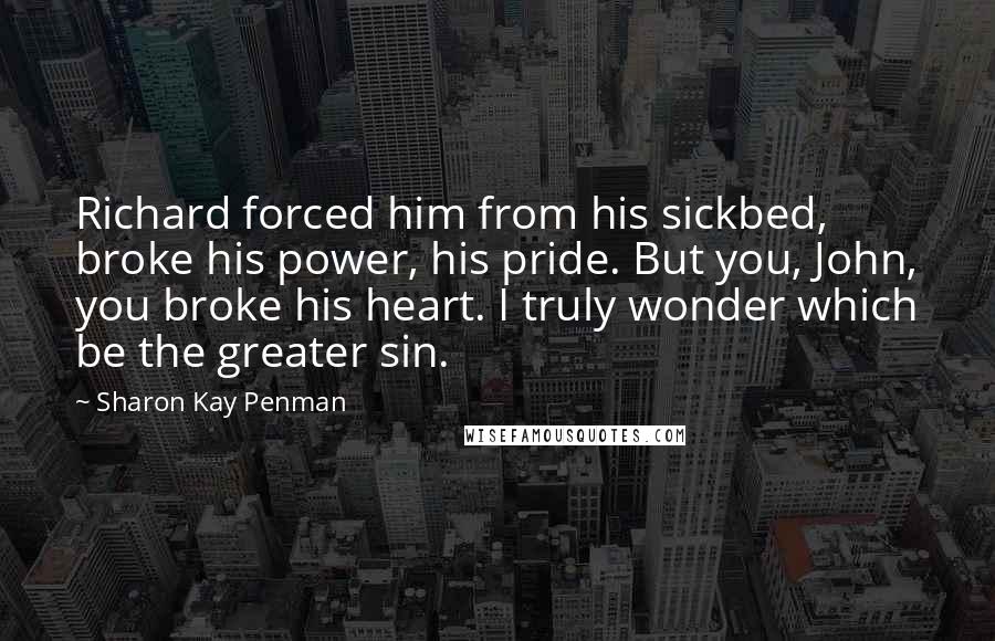 Sharon Kay Penman Quotes: Richard forced him from his sickbed, broke his power, his pride. But you, John, you broke his heart. I truly wonder which be the greater sin.