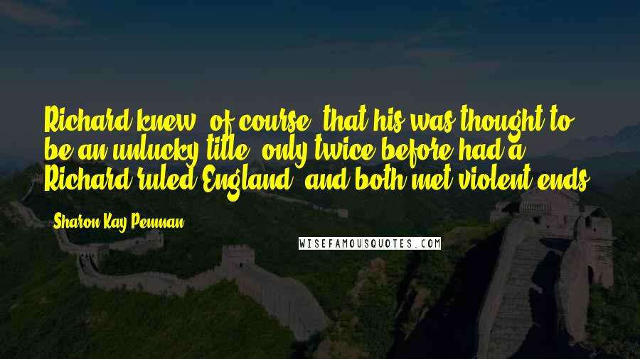 Sharon Kay Penman Quotes: Richard knew, of course, that his was thought to be an unlucky title; only twice before had a Richard ruled England, and both met violent ends.