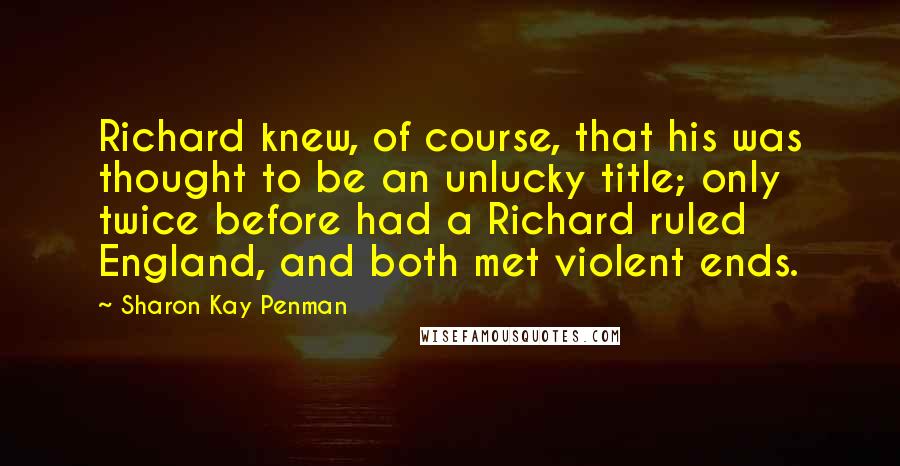 Sharon Kay Penman Quotes: Richard knew, of course, that his was thought to be an unlucky title; only twice before had a Richard ruled England, and both met violent ends.