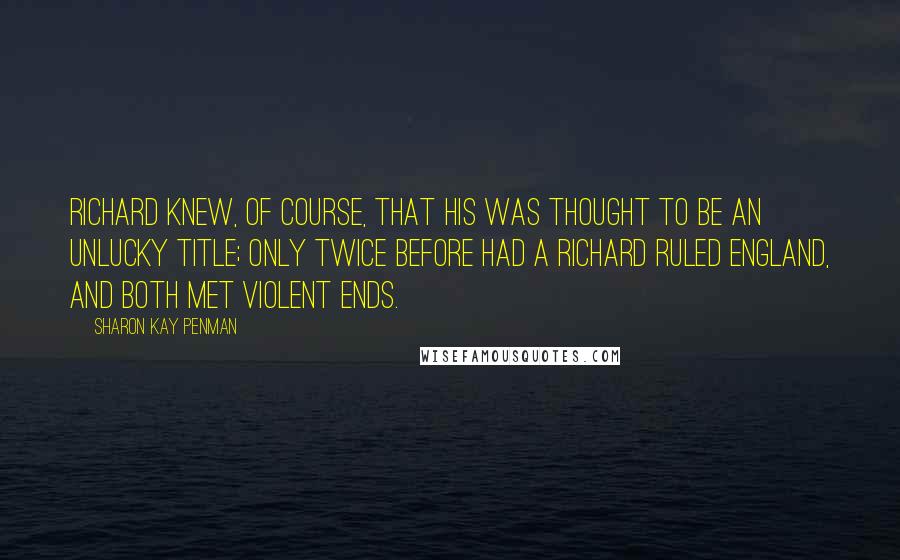 Sharon Kay Penman Quotes: Richard knew, of course, that his was thought to be an unlucky title; only twice before had a Richard ruled England, and both met violent ends.