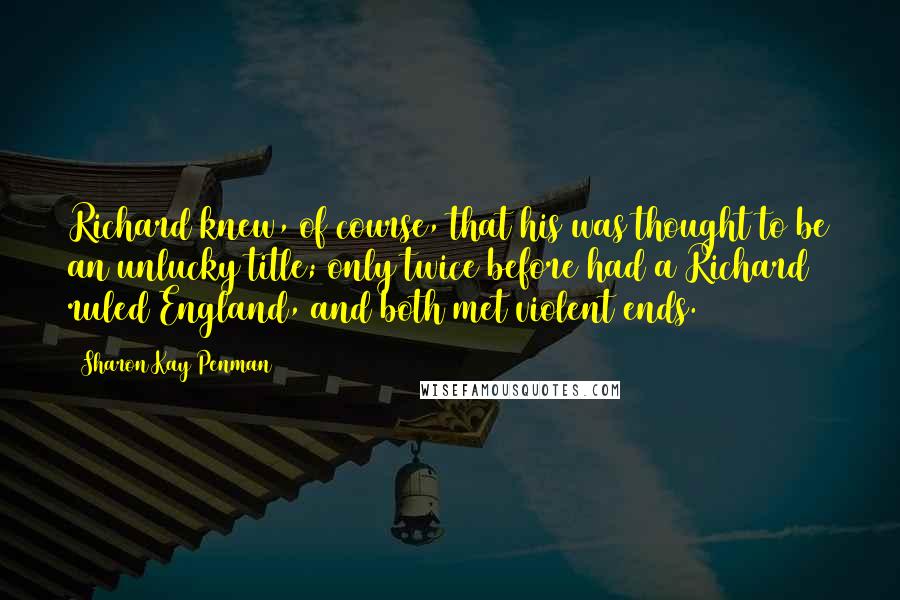 Sharon Kay Penman Quotes: Richard knew, of course, that his was thought to be an unlucky title; only twice before had a Richard ruled England, and both met violent ends.
