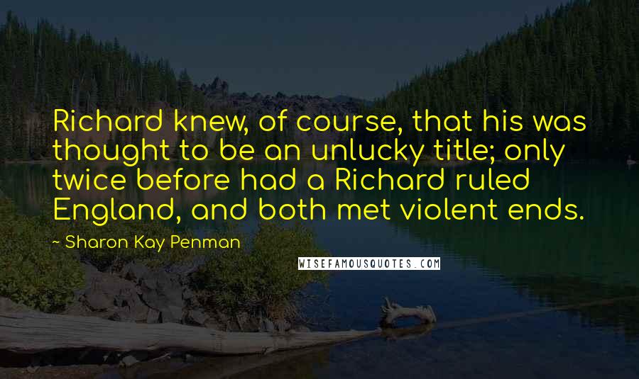 Sharon Kay Penman Quotes: Richard knew, of course, that his was thought to be an unlucky title; only twice before had a Richard ruled England, and both met violent ends.