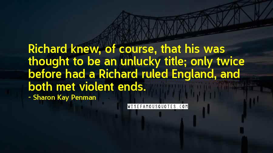 Sharon Kay Penman Quotes: Richard knew, of course, that his was thought to be an unlucky title; only twice before had a Richard ruled England, and both met violent ends.