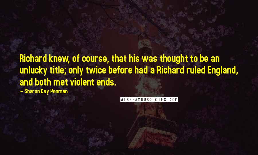Sharon Kay Penman Quotes: Richard knew, of course, that his was thought to be an unlucky title; only twice before had a Richard ruled England, and both met violent ends.