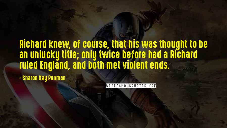 Sharon Kay Penman Quotes: Richard knew, of course, that his was thought to be an unlucky title; only twice before had a Richard ruled England, and both met violent ends.