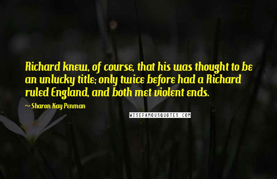 Sharon Kay Penman Quotes: Richard knew, of course, that his was thought to be an unlucky title; only twice before had a Richard ruled England, and both met violent ends.