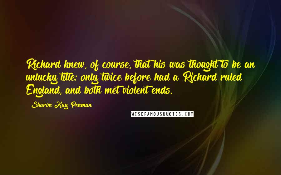 Sharon Kay Penman Quotes: Richard knew, of course, that his was thought to be an unlucky title; only twice before had a Richard ruled England, and both met violent ends.