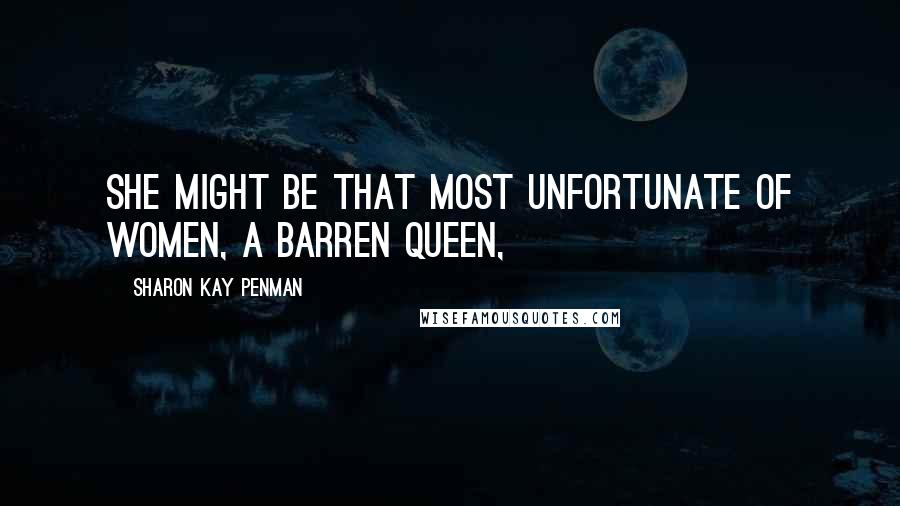 Sharon Kay Penman Quotes: She might be that most unfortunate of women, a barren queen,