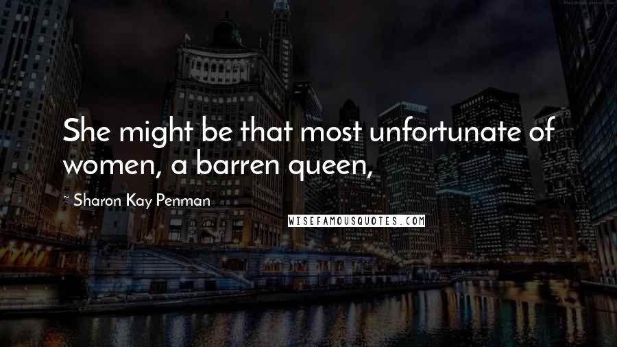 Sharon Kay Penman Quotes: She might be that most unfortunate of women, a barren queen,
