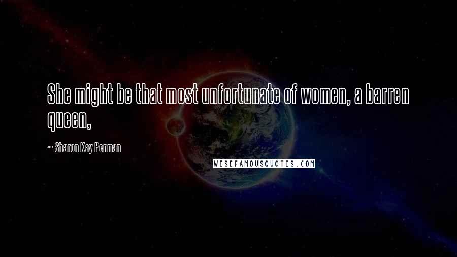 Sharon Kay Penman Quotes: She might be that most unfortunate of women, a barren queen,