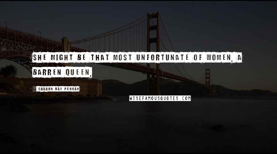 Sharon Kay Penman Quotes: She might be that most unfortunate of women, a barren queen,
