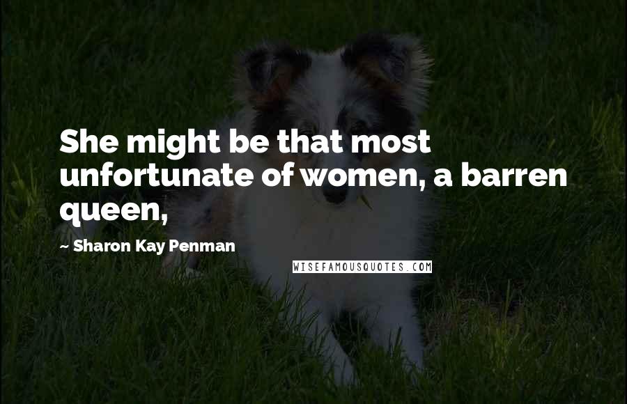Sharon Kay Penman Quotes: She might be that most unfortunate of women, a barren queen,