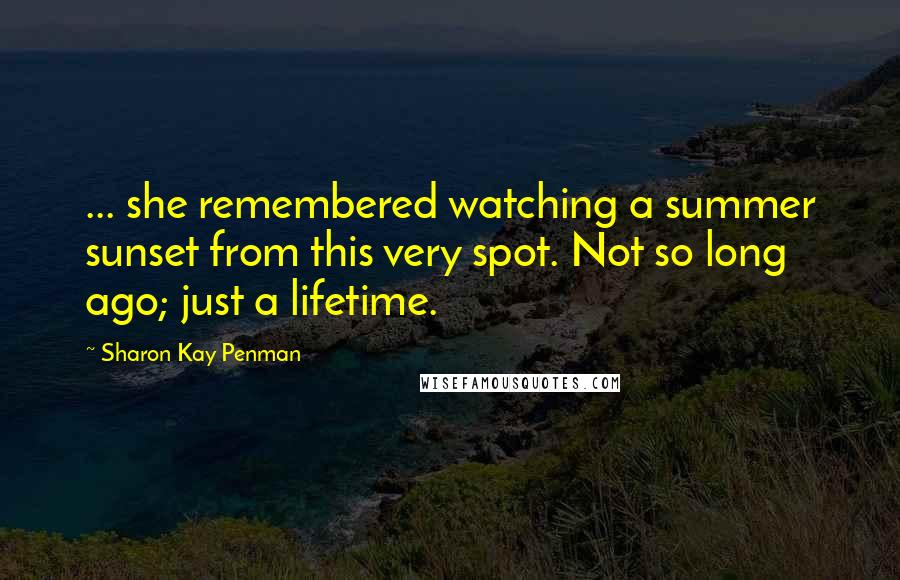 Sharon Kay Penman Quotes: ... she remembered watching a summer sunset from this very spot. Not so long ago; just a lifetime.