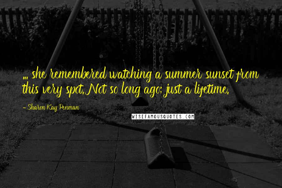 Sharon Kay Penman Quotes: ... she remembered watching a summer sunset from this very spot. Not so long ago; just a lifetime.