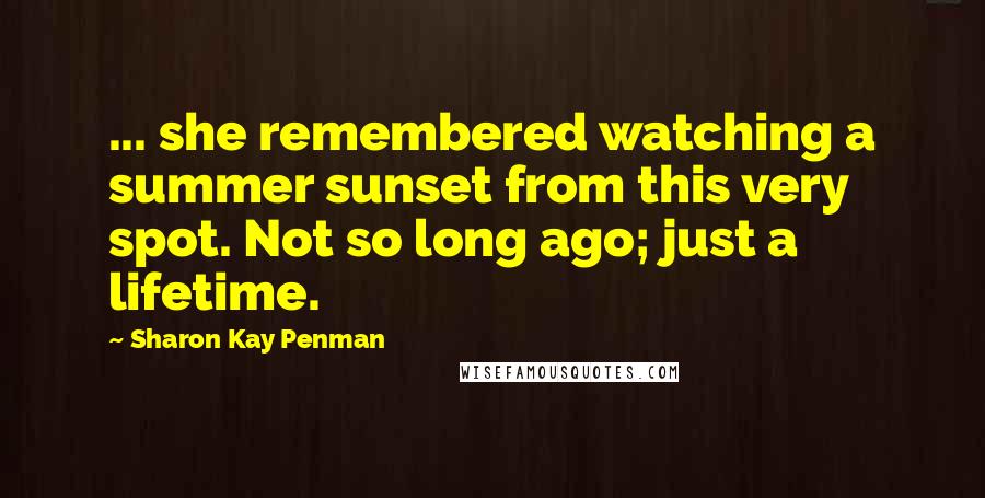 Sharon Kay Penman Quotes: ... she remembered watching a summer sunset from this very spot. Not so long ago; just a lifetime.