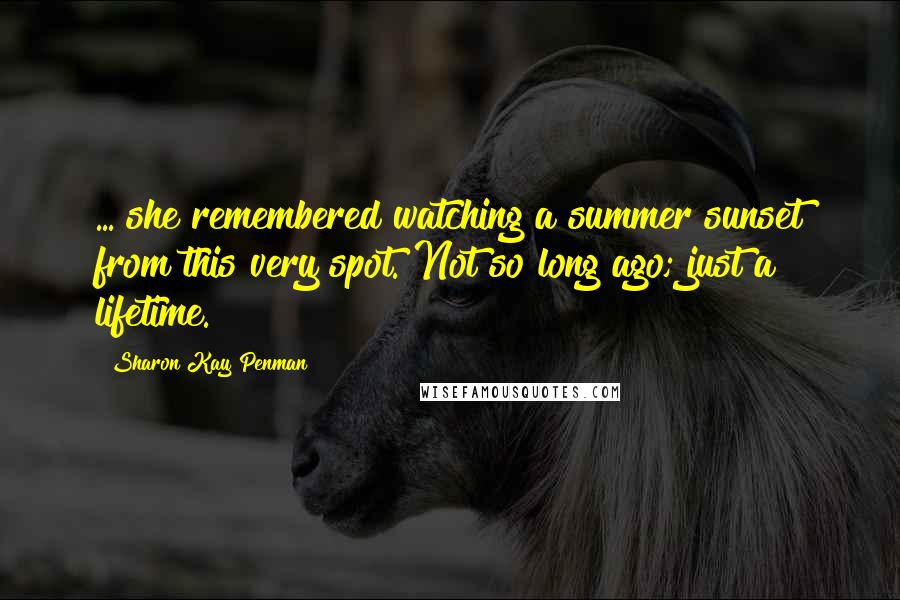 Sharon Kay Penman Quotes: ... she remembered watching a summer sunset from this very spot. Not so long ago; just a lifetime.