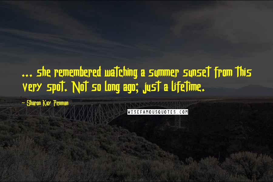 Sharon Kay Penman Quotes: ... she remembered watching a summer sunset from this very spot. Not so long ago; just a lifetime.