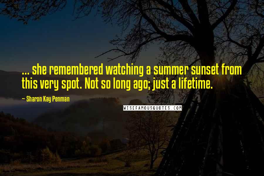 Sharon Kay Penman Quotes: ... she remembered watching a summer sunset from this very spot. Not so long ago; just a lifetime.