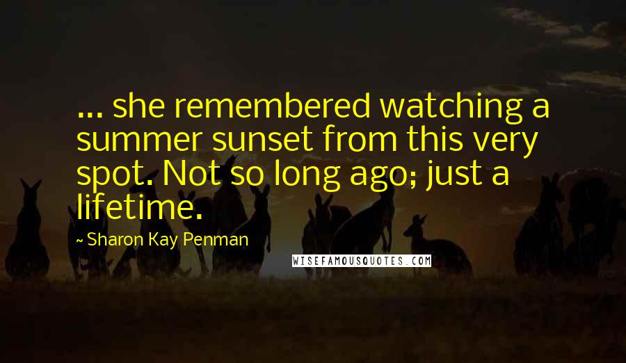 Sharon Kay Penman Quotes: ... she remembered watching a summer sunset from this very spot. Not so long ago; just a lifetime.