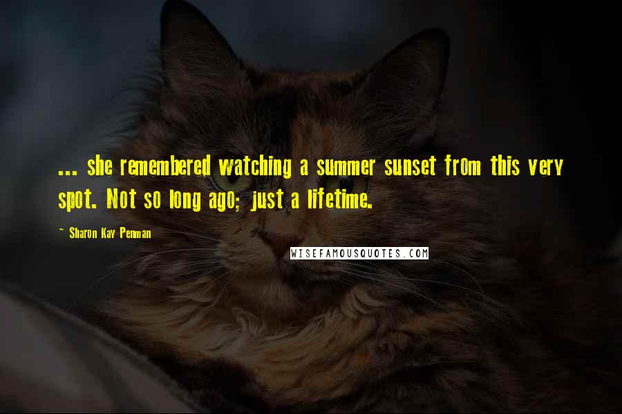 Sharon Kay Penman Quotes: ... she remembered watching a summer sunset from this very spot. Not so long ago; just a lifetime.