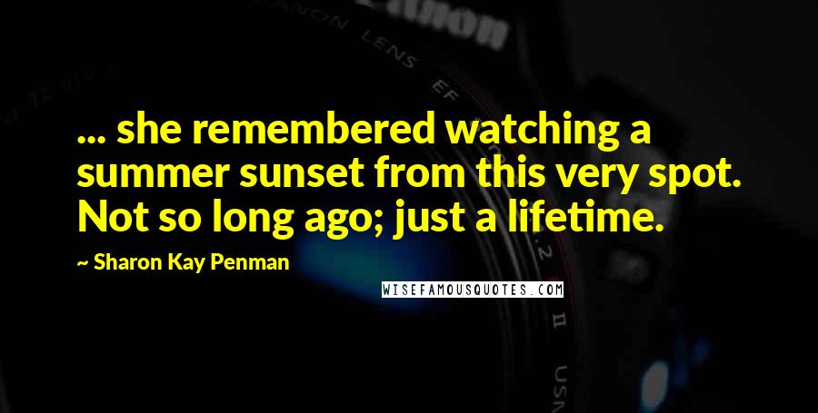 Sharon Kay Penman Quotes: ... she remembered watching a summer sunset from this very spot. Not so long ago; just a lifetime.