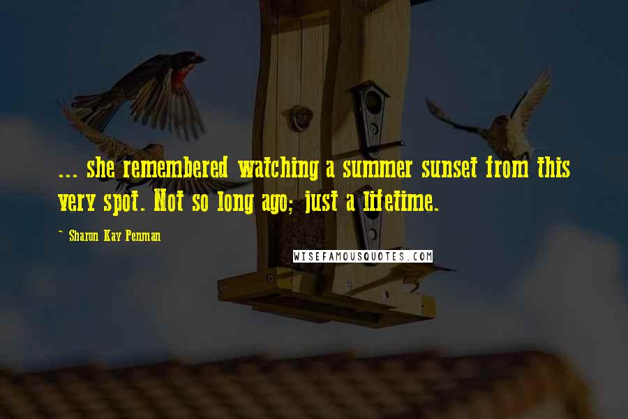 Sharon Kay Penman Quotes: ... she remembered watching a summer sunset from this very spot. Not so long ago; just a lifetime.