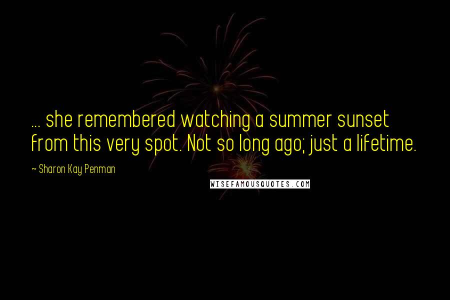 Sharon Kay Penman Quotes: ... she remembered watching a summer sunset from this very spot. Not so long ago; just a lifetime.