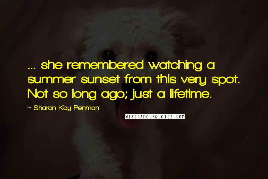 Sharon Kay Penman Quotes: ... she remembered watching a summer sunset from this very spot. Not so long ago; just a lifetime.