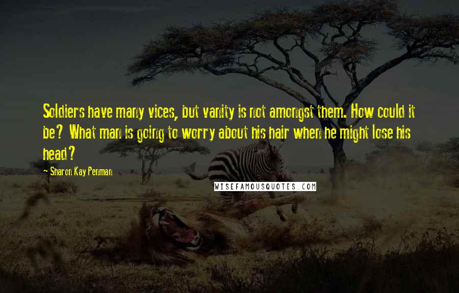 Sharon Kay Penman Quotes: Soldiers have many vices, but vanity is not amongst them. How could it be? What man is going to worry about his hair when he might lose his head?
