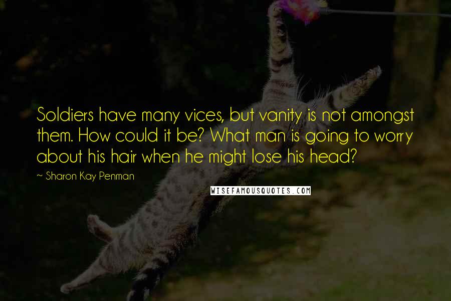 Sharon Kay Penman Quotes: Soldiers have many vices, but vanity is not amongst them. How could it be? What man is going to worry about his hair when he might lose his head?