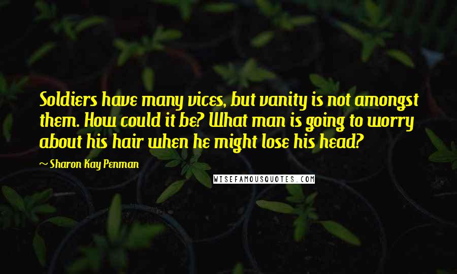 Sharon Kay Penman Quotes: Soldiers have many vices, but vanity is not amongst them. How could it be? What man is going to worry about his hair when he might lose his head?