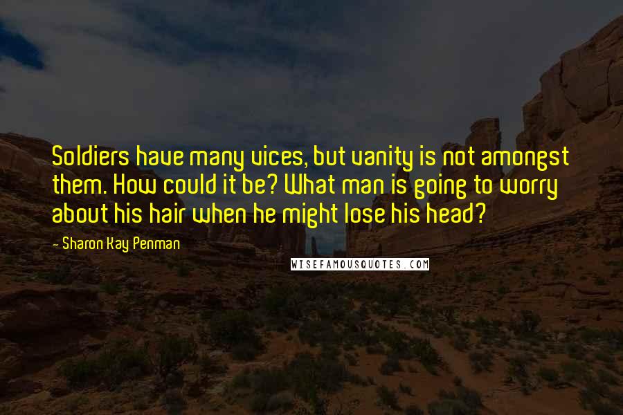 Sharon Kay Penman Quotes: Soldiers have many vices, but vanity is not amongst them. How could it be? What man is going to worry about his hair when he might lose his head?