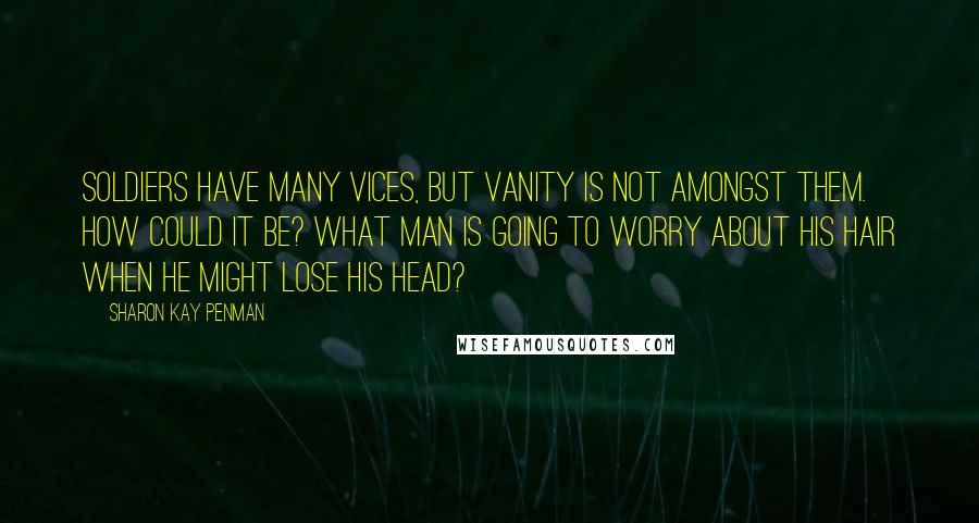 Sharon Kay Penman Quotes: Soldiers have many vices, but vanity is not amongst them. How could it be? What man is going to worry about his hair when he might lose his head?