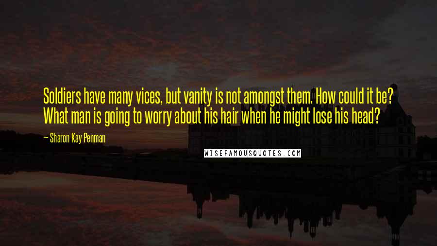 Sharon Kay Penman Quotes: Soldiers have many vices, but vanity is not amongst them. How could it be? What man is going to worry about his hair when he might lose his head?