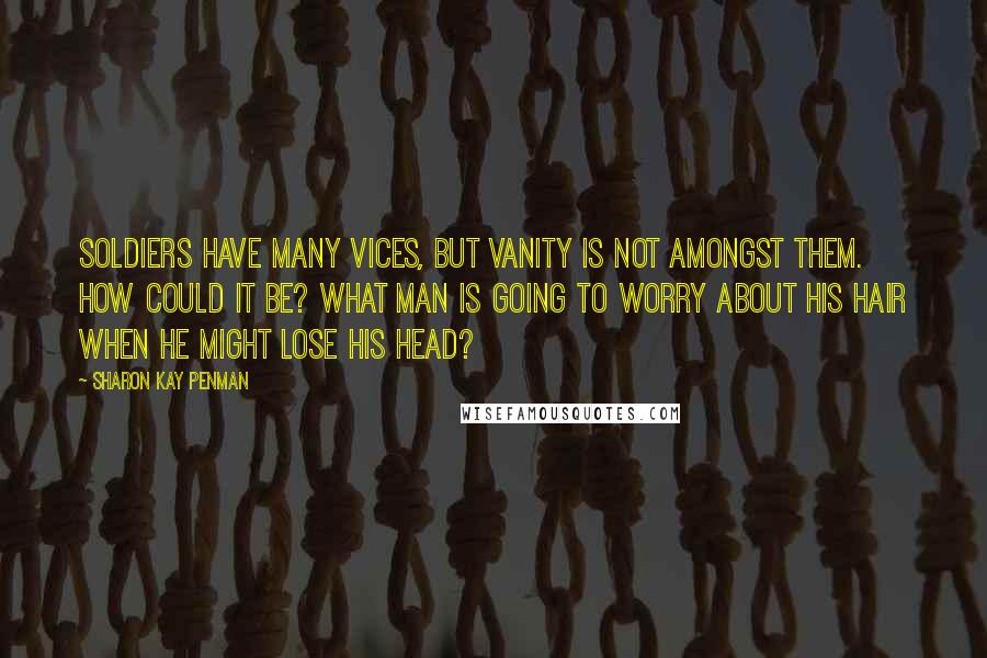 Sharon Kay Penman Quotes: Soldiers have many vices, but vanity is not amongst them. How could it be? What man is going to worry about his hair when he might lose his head?