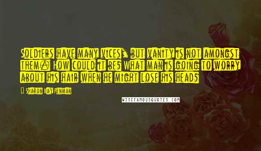 Sharon Kay Penman Quotes: Soldiers have many vices, but vanity is not amongst them. How could it be? What man is going to worry about his hair when he might lose his head?