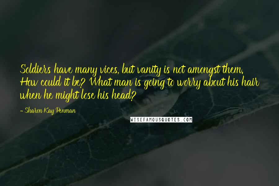Sharon Kay Penman Quotes: Soldiers have many vices, but vanity is not amongst them. How could it be? What man is going to worry about his hair when he might lose his head?