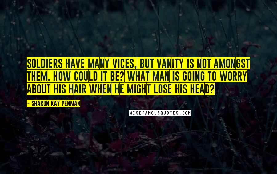Sharon Kay Penman Quotes: Soldiers have many vices, but vanity is not amongst them. How could it be? What man is going to worry about his hair when he might lose his head?